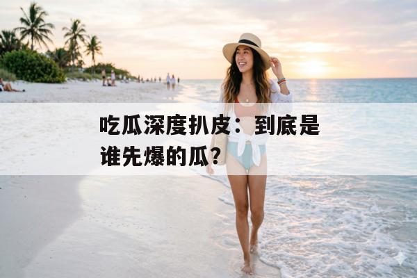 吃瓜深度扒皮：到底是谁先爆的瓜？