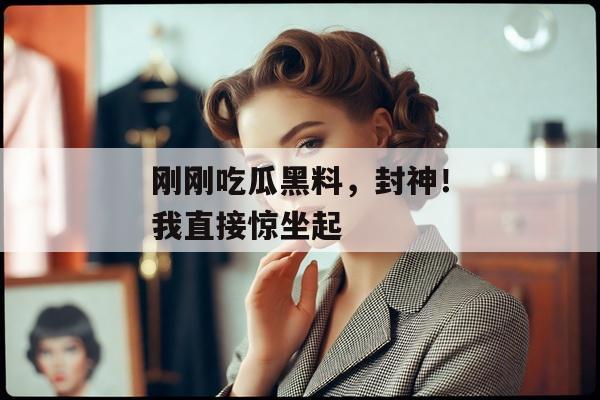刚刚吃瓜黑料，封神！我直接惊坐起