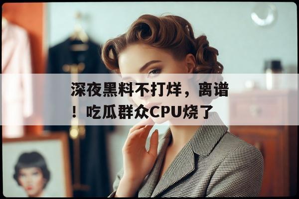 深夜黑料不打烊，离谱！吃瓜群众CPU烧了