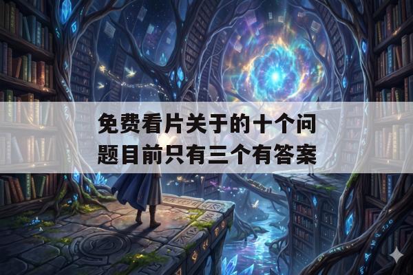 免费看片关于的十个问题目前只有三个有答案