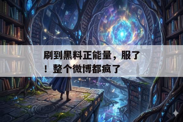 刷到黑料正能量，服了！整个微博都疯了