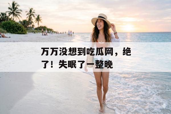 万万没想到吃瓜网，绝了！失眠了一整晚